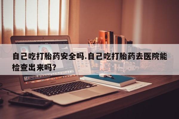 网上哪里可以买米非和米索，自己吃打胎药安全吗.自己吃打胎药去医院能检查出来吗？