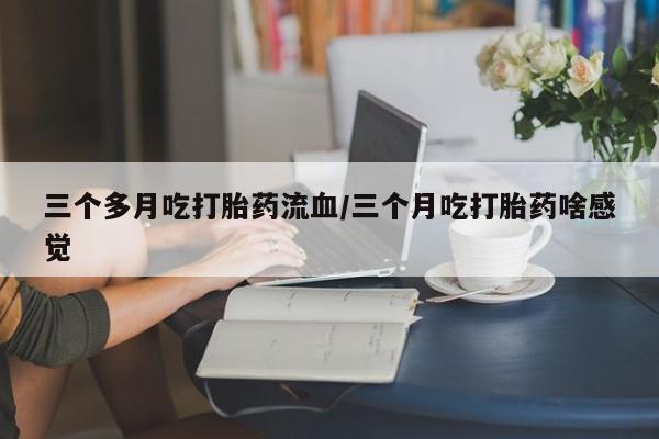 网上哪里可以买米非和米索，三个多月吃打胎药流血/三个月吃打胎药啥感觉