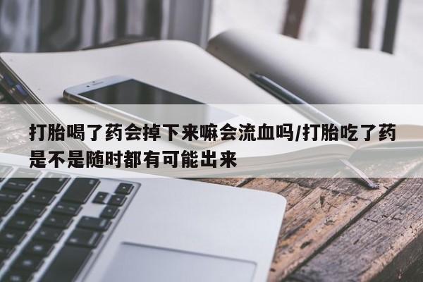 网上哪里可以买米非和米索，打胎喝了药会掉下来嘛会流血吗/打胎吃了药是不是随时都有可能出来