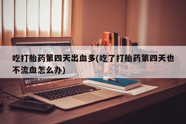 网上哪里可以买米非和米索，吃打胎药第四天出血多(吃了打胎药第四天也不流血怎么办)