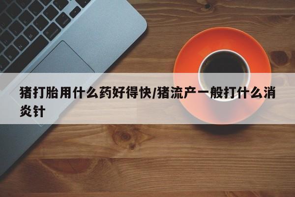 网上哪里可以买米非和米索，猪打胎用什么药好得快/猪流产一般打什么消炎针