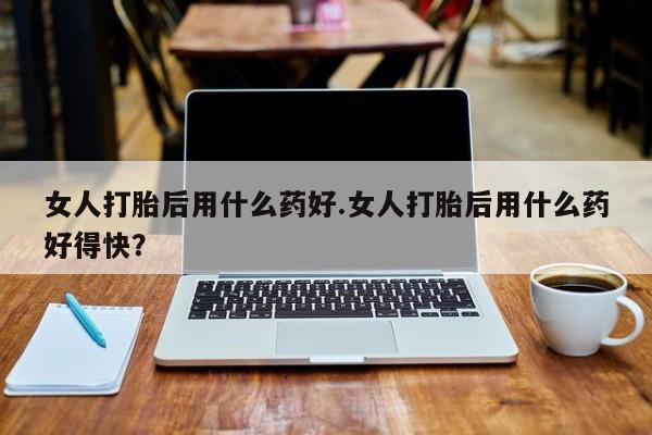 网上哪里可以买米非和米索，女人打胎后用什么药好.女人打胎后用什么药好得快？