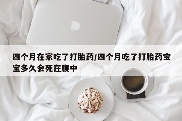 网上哪里可以买米非和米索，四个月在家吃了打胎药/四个月吃了打胎药宝宝多久会死在腹中