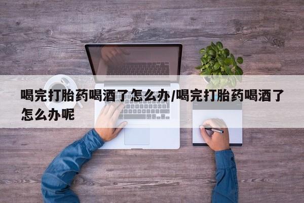 网上哪里可以买米非和米索,喝完打胎药喝酒了怎么办/喝完打胎药喝酒了怎么办呢