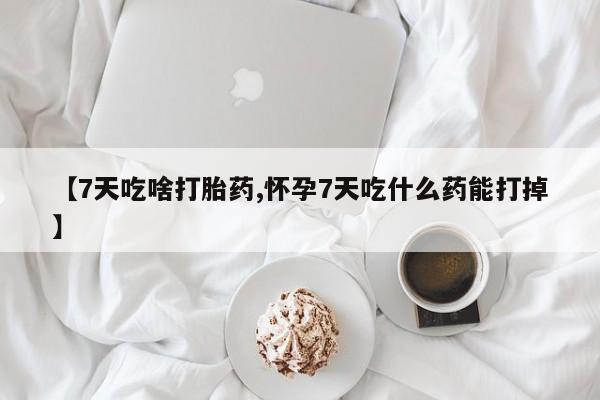 网上哪里可以买米非和米索，【7天吃啥打胎药,怀孕7天吃什么药能打掉】