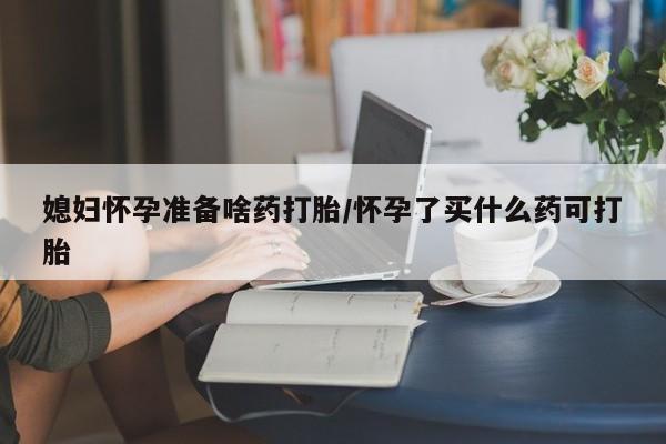 网上哪里可以买米非和米索，媳妇怀孕准备啥药打胎/怀孕了买什么药可打胎