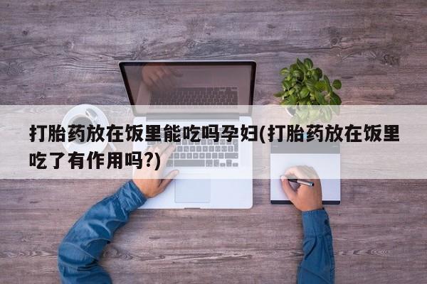 网上哪里可以买米非和米索，打胎药放在饭里能吃吗孕妇(打胎药放在饭里吃了有作用吗?)