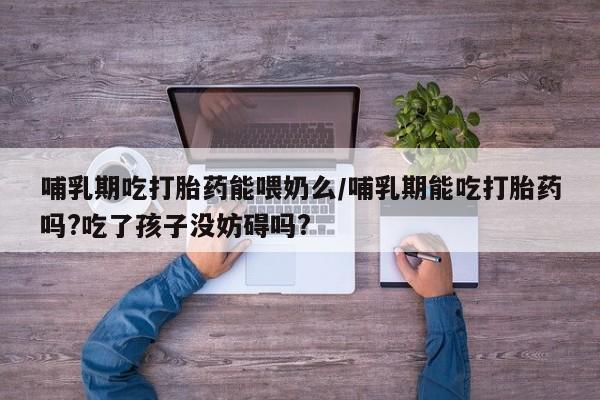 网上哪里可以买米非和米索，哺乳期吃打胎药能喂奶么/哺乳期能吃打胎药吗?吃了孩子没妨碍吗?