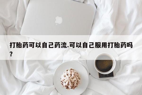 网上哪里可以买米非和米索，打胎药可以自己药流.可以自己服用打胎药吗？