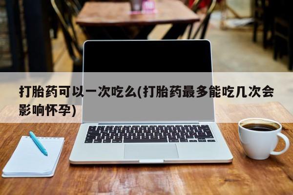 网上哪里可以买米非和米索，打胎药可以一次吃么(打胎药最多能吃几次会影响怀孕)