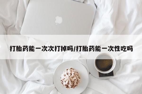 网上哪里可以买米非和米索，打胎药能一次次打掉吗/打胎药能一次性吃吗
