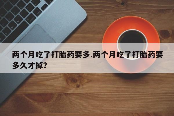 网上哪里可以买米非和米索，两个月吃了打胎药要多.两个月吃了打胎药要多久才掉？