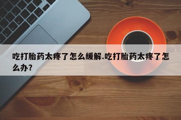 网上哪里可以买米非和米索，吃打胎药太疼了怎么缓解.吃打胎药太疼了怎么办？