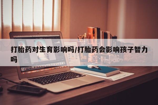 网上哪里可以买米非和米索，打胎药对生育影响吗/打胎药会影响孩子智力吗