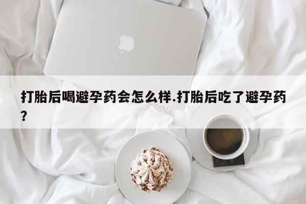 网上哪里可以买米非和米索，打胎后喝避孕药会怎么样.打胎后吃了避孕药？