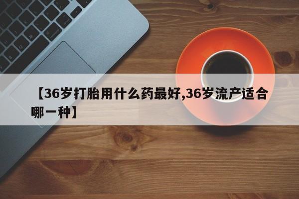 网上哪里可以买米非和米索，【36岁打胎用什么药最好,36岁流产适合哪一种】