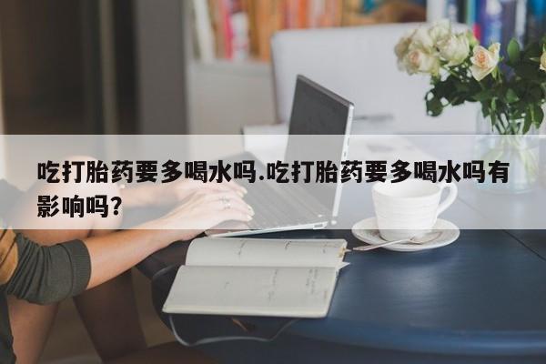 网上哪里可以买米非和米索，吃打胎药要多喝水吗.吃打胎药要多喝水吗有影响吗？